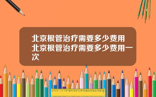 北京根管治疗需要多少费用北京根管治疗需要多少费用一次