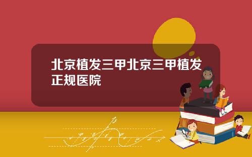 北京植发三甲北京三甲植发正规医院