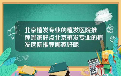 北京植发专业的植发医院推荐哪家好点北京植发专业的植发医院推荐哪家好呢