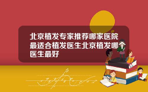 北京植发专家推荐哪家医院最适合植发医生北京植发哪个医生最好