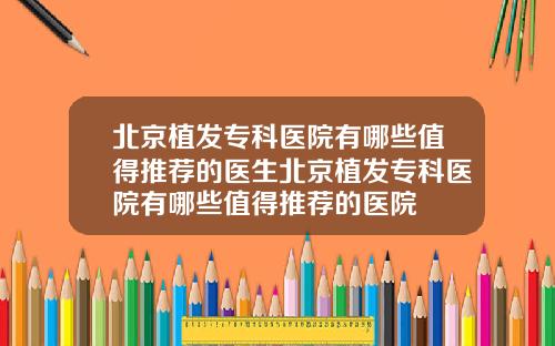 北京植发专科医院有哪些值得推荐的医生北京植发专科医院有哪些值得推荐的医院