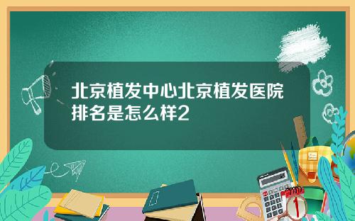 北京植发中心北京植发医院排名是怎么样2