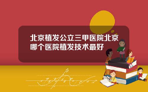 北京植发公立三甲医院北京哪个医院植发技术最好