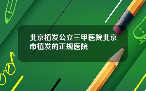 北京植发公立三甲医院北京市植发的正规医院