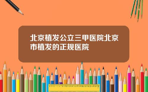 北京植发公立三甲医院北京市植发的正规医院
