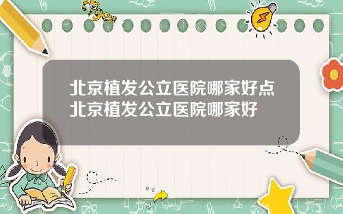 北京植发公立医院哪家好点北京植发公立医院哪家好