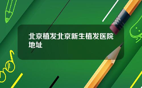 北京植发北京新生植发医院地址