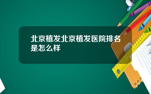 北京植发北京植发医院排名是怎么样