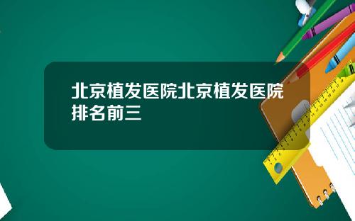 北京植发医院北京植发医院排名前三