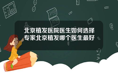 北京植发医院医生如何选择专家北京植发哪个医生最好