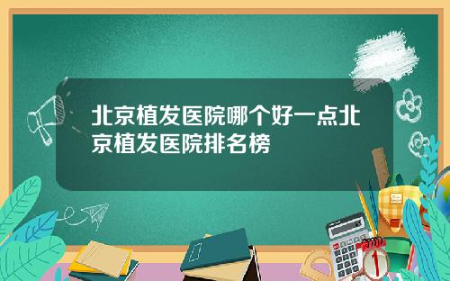北京植发医院哪个好一点北京植发医院排名榜