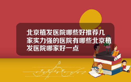北京植发医院哪些好推荐几家实力强的医院有哪些北京植发医院哪家好一点