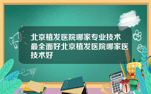 北京植发医院哪家专业技术最全面好北京植发医院哪家医技术好