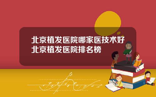 北京植发医院哪家医技术好北京植发医院排名榜