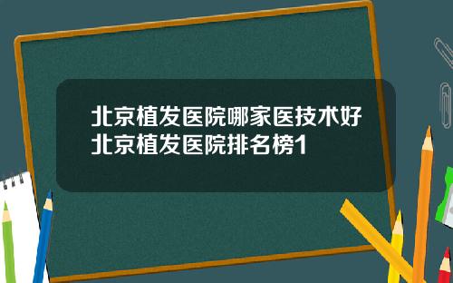 北京植发医院哪家医技术好北京植发医院排名榜1
