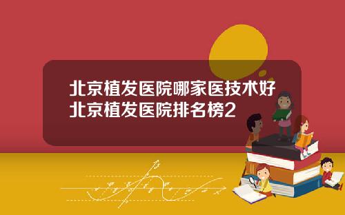 北京植发医院哪家医技术好北京植发医院排名榜2