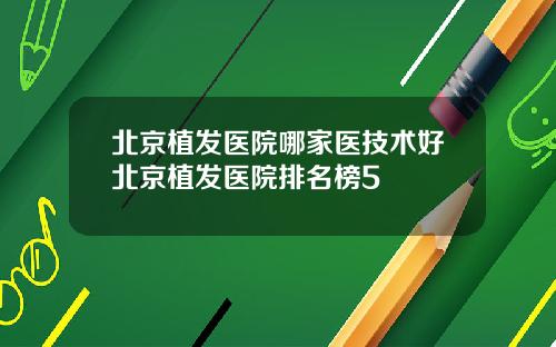 北京植发医院哪家医技术好北京植发医院排名榜5