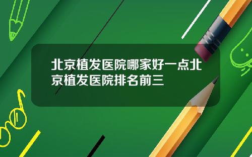 北京植发医院哪家好一点北京植发医院排名前三
