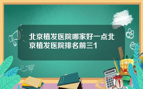 北京植发医院哪家好一点北京植发医院排名前三1