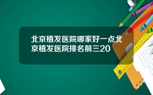 北京植发医院哪家好一点北京植发医院排名前三20
