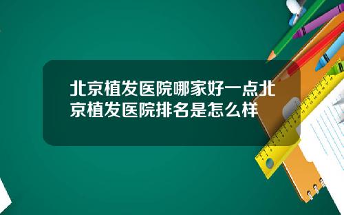 北京植发医院哪家好一点北京植发医院排名是怎么样
