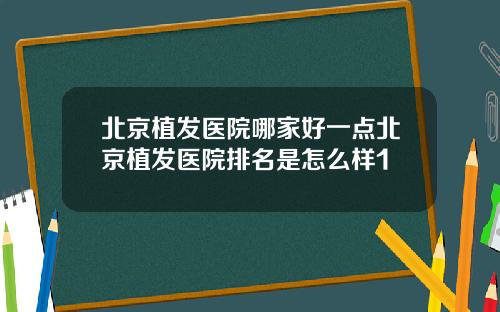 北京植发医院哪家好一点北京植发医院排名是怎么样1