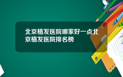 北京植发医院哪家好一点北京植发医院排名榜