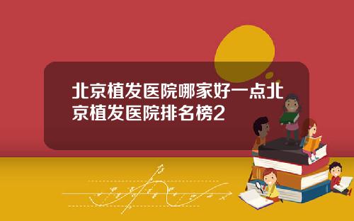 北京植发医院哪家好一点北京植发医院排名榜2