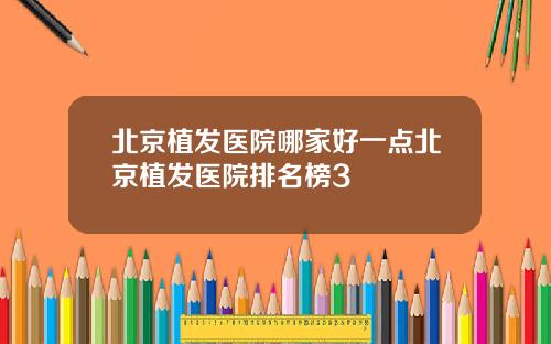北京植发医院哪家好一点北京植发医院排名榜3