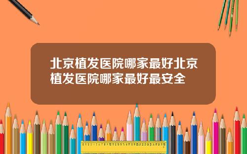 北京植发医院哪家最好北京植发医院哪家最好最安全