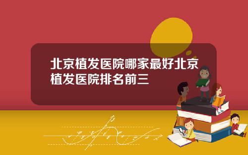 北京植发医院哪家最好北京植发医院排名前三