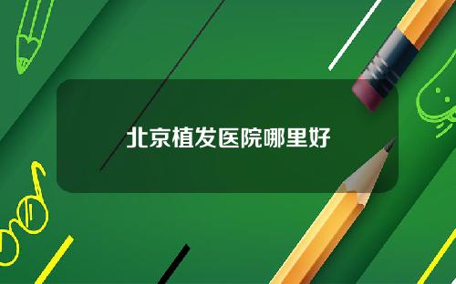 北京植发医院哪里好