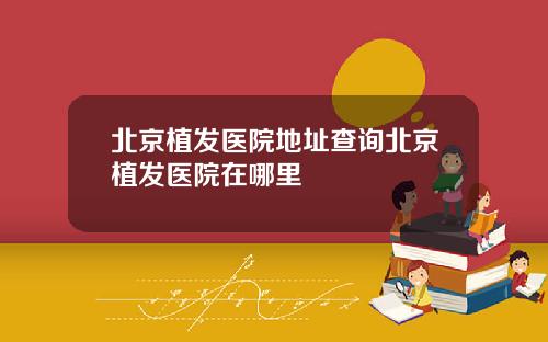 北京植发医院地址查询北京植发医院在哪里