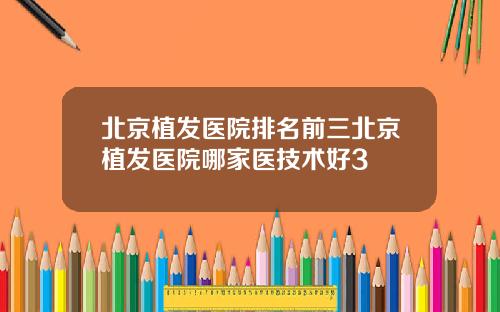 北京植发医院排名前三北京植发医院哪家医技术好3