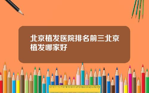 北京植发医院排名前三北京植发哪家好