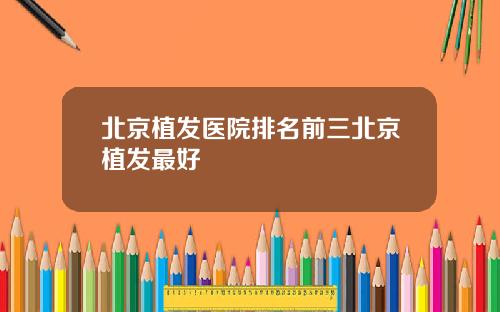 北京植发医院排名前三北京植发最好