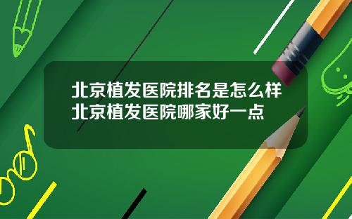 北京植发医院排名是怎么样北京植发医院哪家好一点