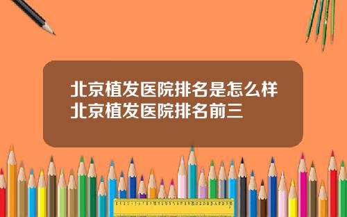北京植发医院排名是怎么样北京植发医院排名前三