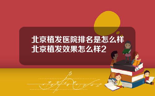 北京植发医院排名是怎么样北京植发效果怎么样2