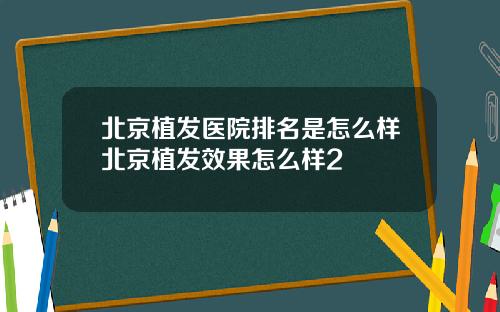 北京植发医院排名是怎么样北京植发效果怎么样2