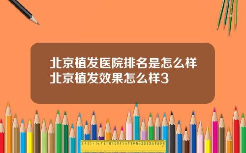 北京植发医院排名是怎么样北京植发效果怎么样3