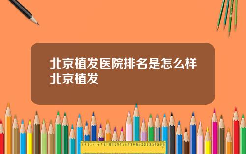 北京植发医院排名是怎么样北京植发