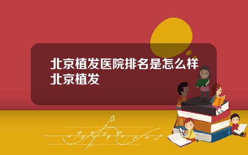 北京植发医院排名是怎么样北京植发