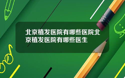 北京植发医院有哪些医院北京植发医院有哪些医生