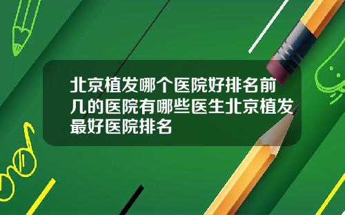 北京植发哪个医院好排名前几的医院有哪些医生北京植发最好医院排名