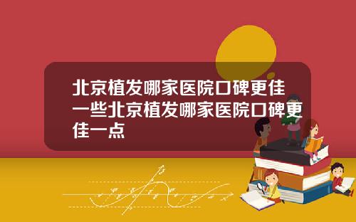 北京植发哪家医院口碑更佳一些北京植发哪家医院口碑更佳一点