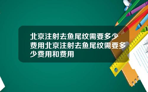 北京注射去鱼尾纹需要多少费用北京注射去鱼尾纹需要多少费用和费用