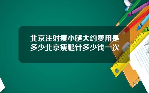 北京注射瘦小腿大约费用是多少北京瘦腿针多少钱一次