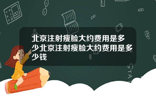 北京注射瘦脸大约费用是多少北京注射瘦脸大约费用是多少钱