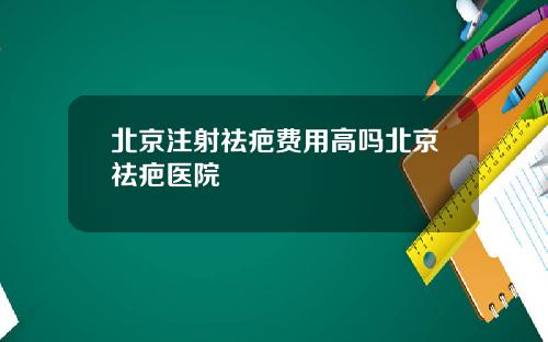 北京注射祛疤费用高吗北京祛疤医院